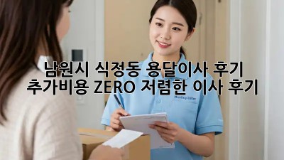 남원시 식정동 용달이사 후기: 추가비용 ZERO! 저렴한 이사 후기 💯