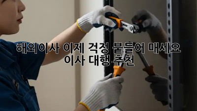 해외이사, 이제 걱정 붙들어 매세요! 이사 대행 추천